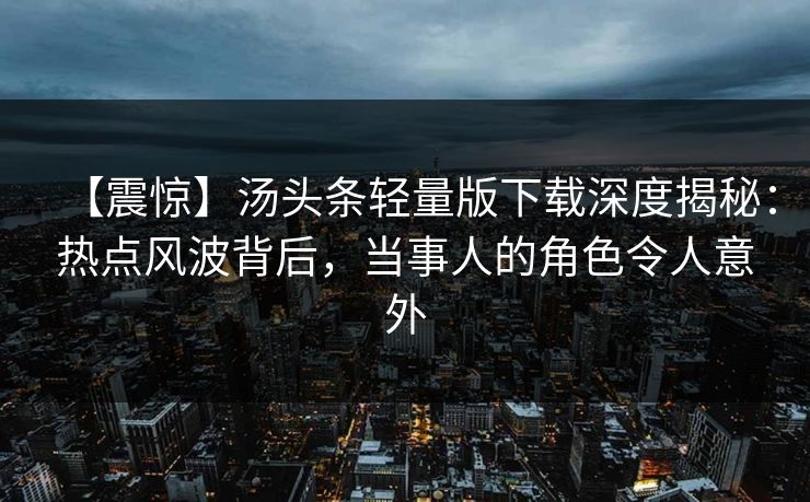 【震惊】汤头条轻量版下载深度揭秘：热点风波背后，当事人的角色令人意外
