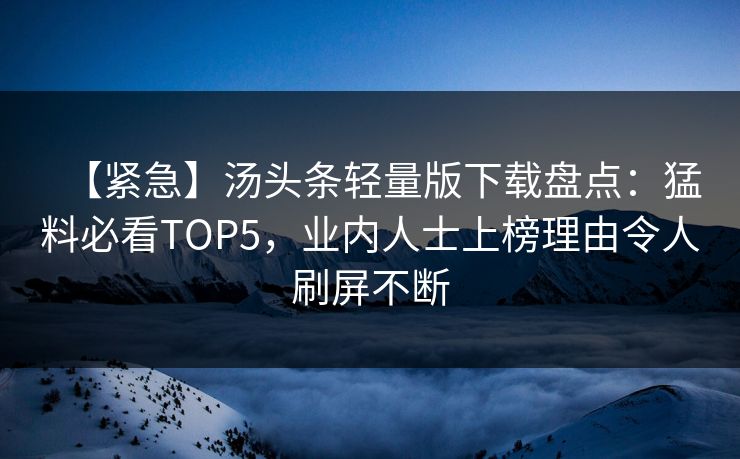 【紧急】汤头条轻量版下载盘点：猛料必看TOP5，业内人士上榜理由令人刷屏不断