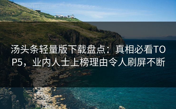 汤头条轻量版下载盘点：真相必看TOP5，业内人士上榜理由令人刷屏不断
