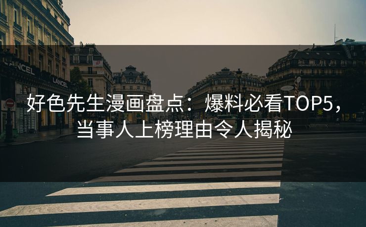 好色先生漫画盘点：爆料必看TOP5，当事人上榜理由令人揭秘
