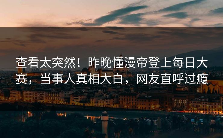 查看太突然！昨晚懂漫帝登上每日大赛，当事人真相大白，网友直呼过瘾