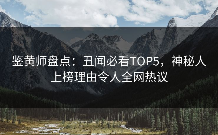 鉴黄师盘点：丑闻必看TOP5，神秘人上榜理由令人全网热议