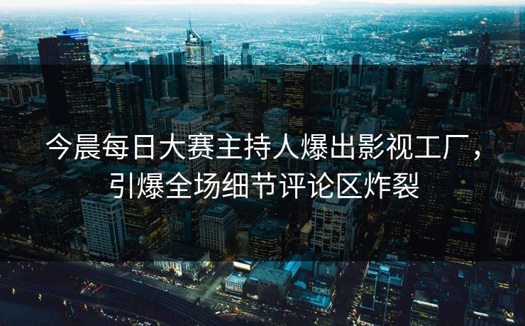 今晨每日大赛主持人爆出影视工厂，引爆全场细节评论区炸裂