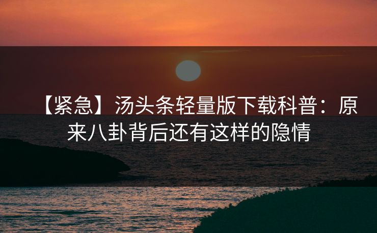 【紧急】汤头条轻量版下载科普：原来八卦背后还有这样的隐情