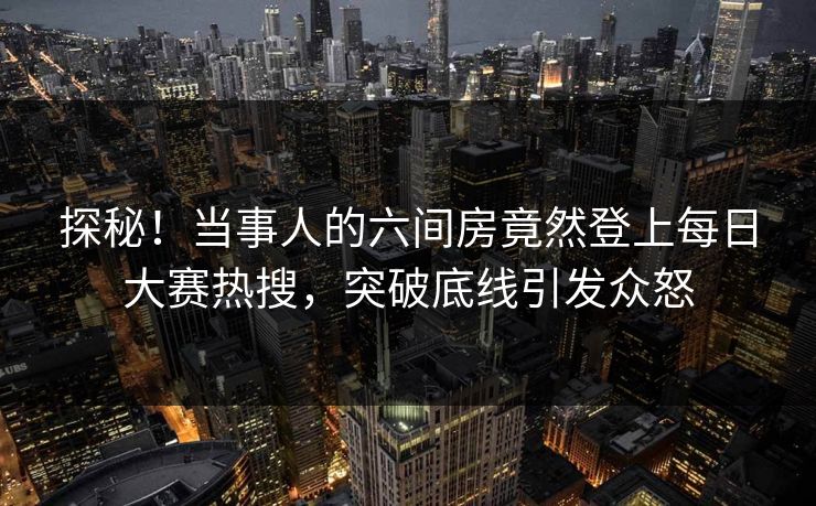 探秘！当事人的六间房竟然登上每日大赛热搜，突破底线引发众怒