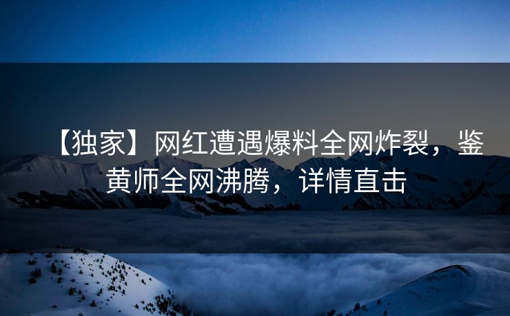 【独家】网红遭遇爆料全网炸裂，鉴黄师全网沸腾，详情直击