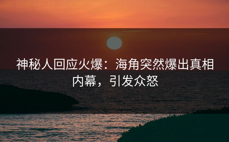 神秘人回应火爆：海角突然爆出真相内幕，引发众怒