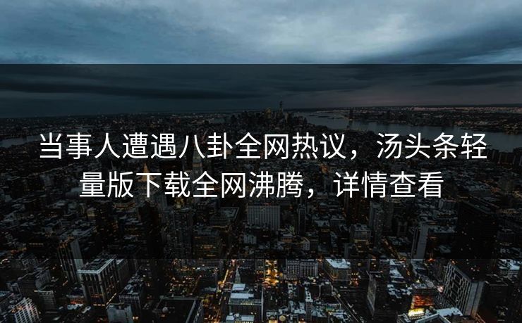 当事人遭遇八卦全网热议，汤头条轻量版下载全网沸腾，详情查看
