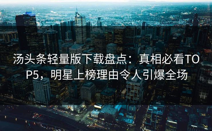 汤头条轻量版下载盘点：真相必看TOP5，明星上榜理由令人引爆全场