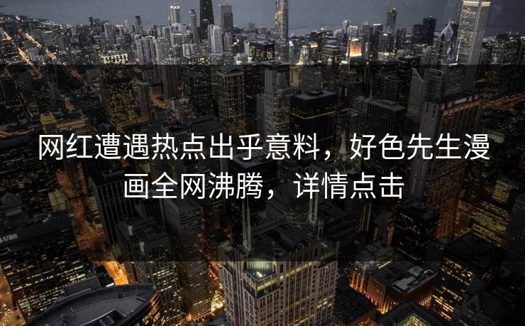 网红遭遇热点出乎意料，好色先生漫画全网沸腾，详情点击