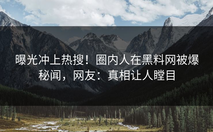 曝光冲上热搜！圈内人在黑料网被爆秘闻，网友：真相让人瞠目