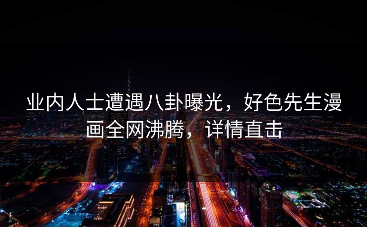 业内人士遭遇八卦曝光，好色先生漫画全网沸腾，详情直击