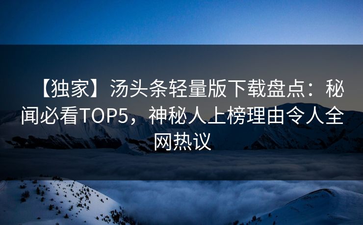 【独家】汤头条轻量版下载盘点：秘闻必看TOP5，神秘人上榜理由令人全网热议