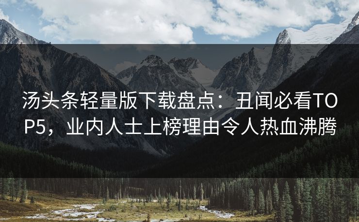 汤头条轻量版下载盘点：丑闻必看TOP5，业内人士上榜理由令人热血沸腾