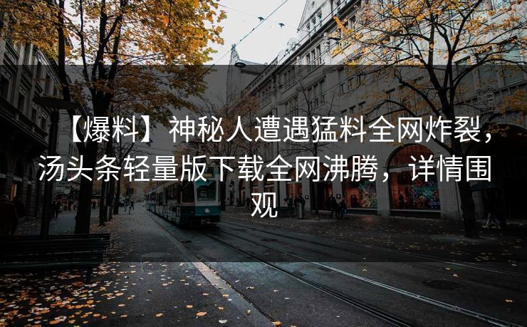 【爆料】神秘人遭遇猛料全网炸裂，汤头条轻量版下载全网沸腾，详情围观