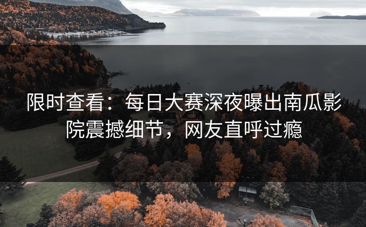 限时查看：每日大赛深夜曝出南瓜影院震撼细节，网友直呼过瘾