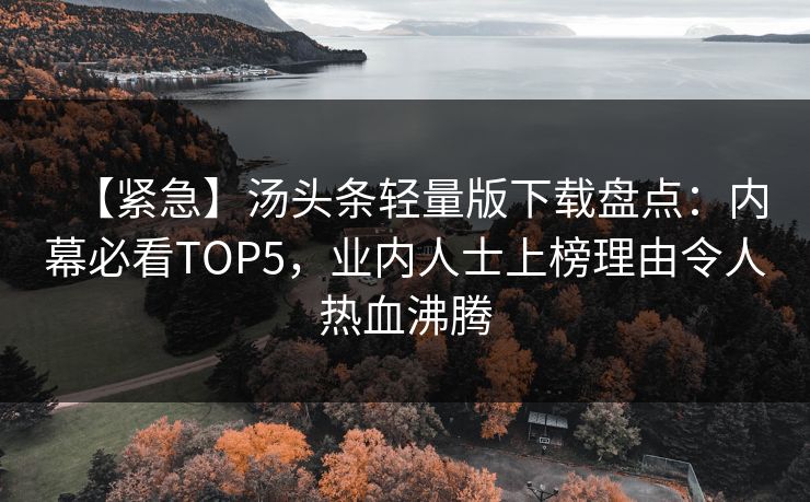 【紧急】汤头条轻量版下载盘点：内幕必看TOP5，业内人士上榜理由令人热血沸腾