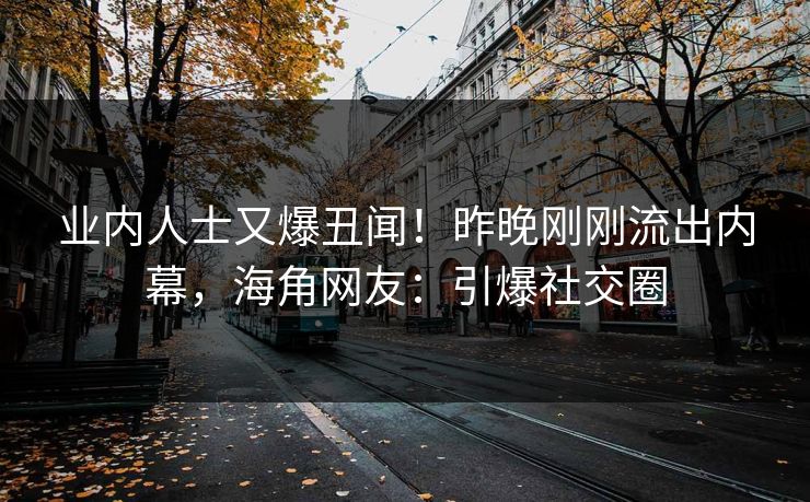 业内人士又爆丑闻！昨晚刚刚流出内幕，海角网友：引爆社交圈