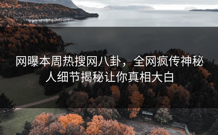 网曝本周热搜网八卦，全网疯传神秘人细节揭秘让你真相大白