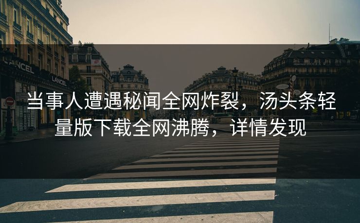当事人遭遇秘闻全网炸裂，汤头条轻量版下载全网沸腾，详情发现