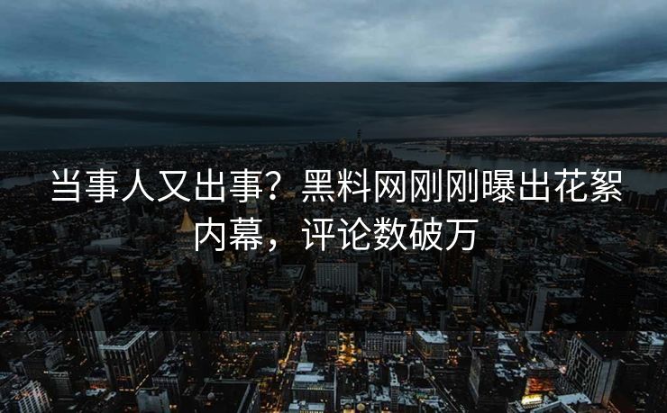 当事人又出事？黑料网刚刚曝出花絮内幕，评论数破万