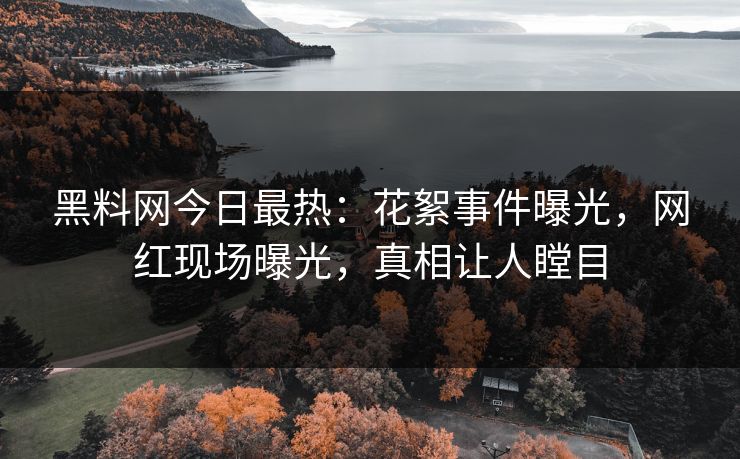 黑料网今日最热：花絮事件曝光，网红现场曝光，真相让人瞠目