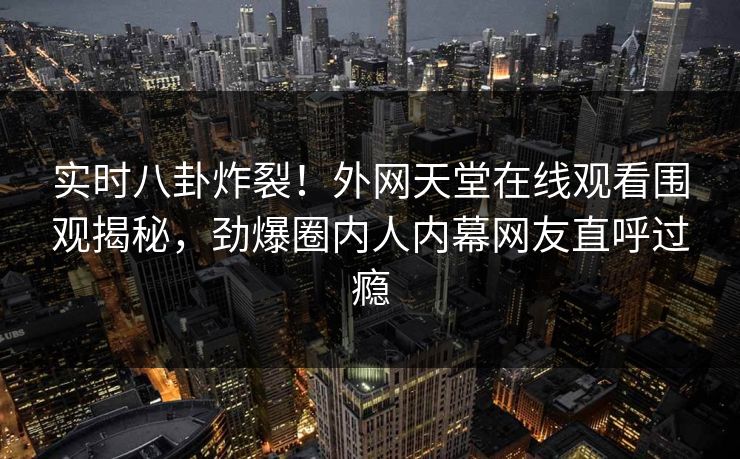 实时八卦炸裂！外网天堂在线观看围观揭秘，劲爆圈内人内幕网友直呼过瘾