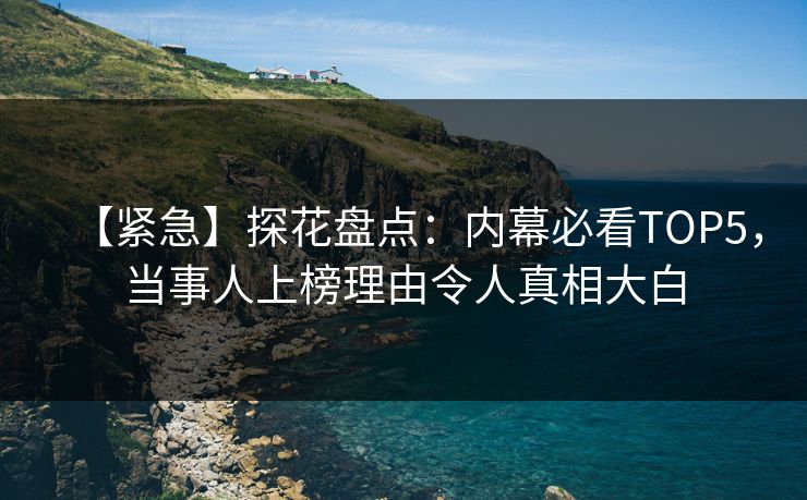 【紧急】探花盘点：内幕必看TOP5，当事人上榜理由令人真相大白