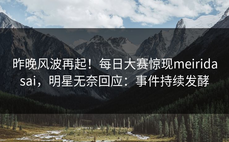 昨晚风波再起！每日大赛惊现meiridasai，明星无奈回应：事件持续发酵