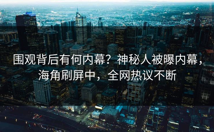 围观背后有何内幕？神秘人被曝内幕，海角刷屏中，全网热议不断