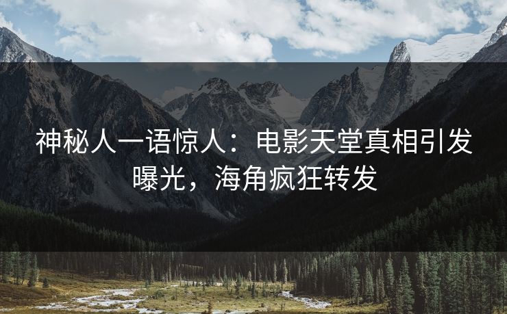 神秘人一语惊人：电影天堂真相引发曝光，海角疯狂转发