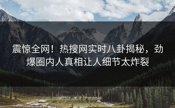 震惊全网！热搜网实时八卦揭秘，劲爆圈内人真相让人细节太炸裂