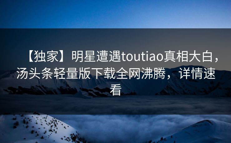 【独家】明星遭遇toutiao真相大白，汤头条轻量版下载全网沸腾，详情速看