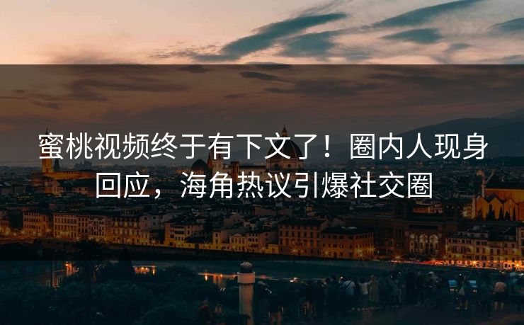 蜜桃视频终于有下文了！圈内人现身回应，海角热议引爆社交圈
