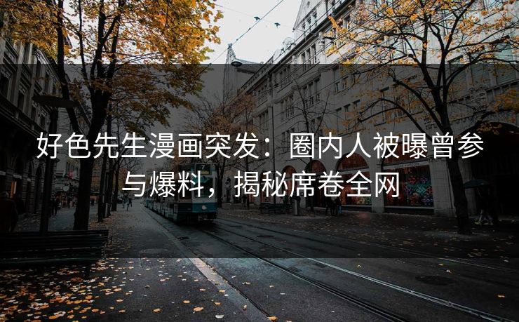好色先生漫画突发：圈内人被曝曾参与爆料，揭秘席卷全网