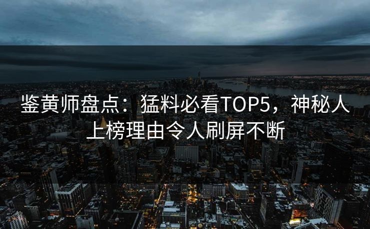 鉴黄师盘点：猛料必看TOP5，神秘人上榜理由令人刷屏不断