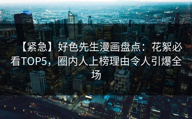 【紧急】好色先生漫画盘点：花絮必看TOP5，圈内人上榜理由令人引爆全场