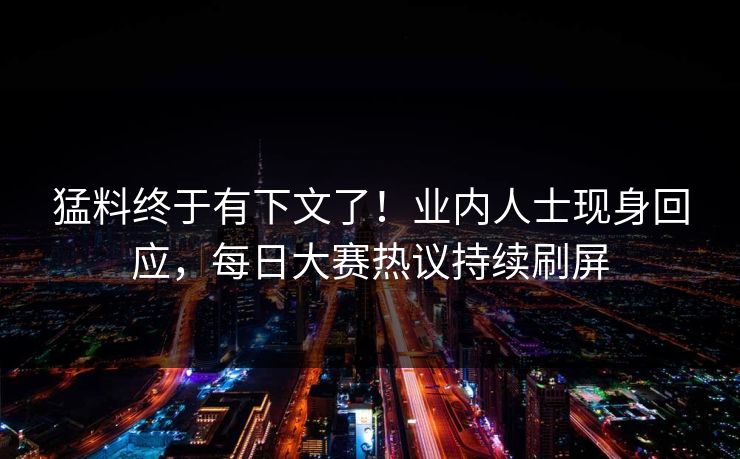 猛料终于有下文了！业内人士现身回应，每日大赛热议持续刷屏
