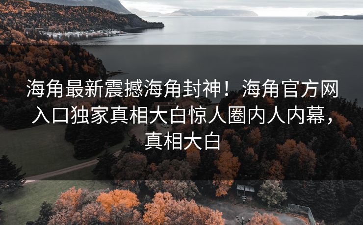 海角最新震撼海角封神！海角官方网入口独家真相大白惊人圈内人内幕，真相大白