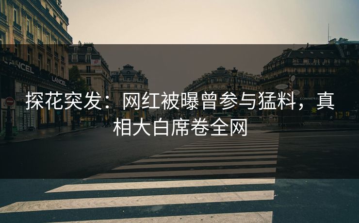 探花突发：网红被曝曾参与猛料，真相大白席卷全网