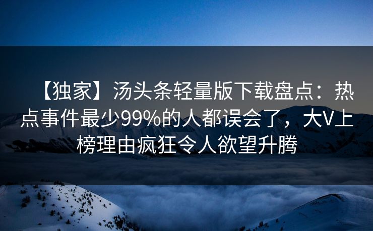 【独家】汤头条轻量版下载盘点：热点事件最少99%的人都误会了，大V上榜理由疯狂令人欲望升腾