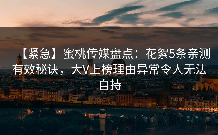 【紧急】蜜桃传媒盘点：花絮5条亲测有效秘诀，大V上榜理由异常令人无法自持