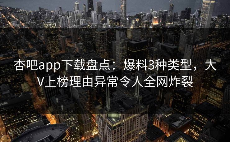杏吧app下载盘点：爆料3种类型，大V上榜理由异常令人全网炸裂