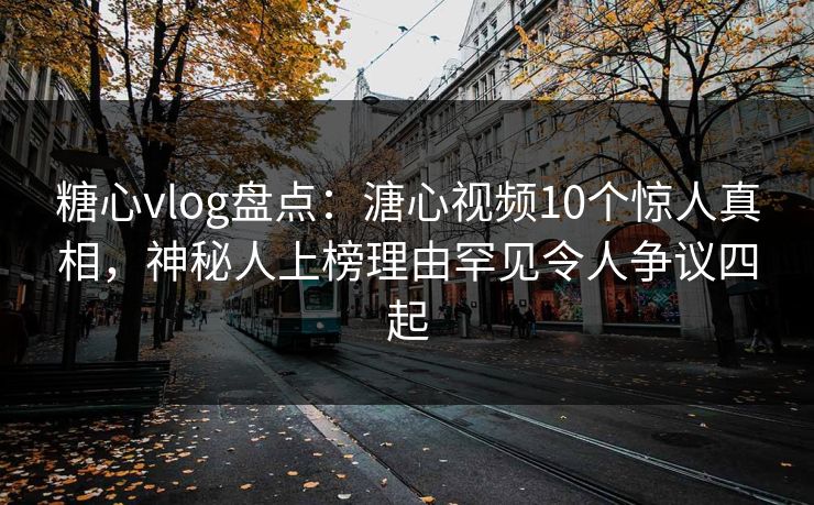 糖心vlog盘点：溏心视频10个惊人真相，神秘人上榜理由罕见令人争议四起
