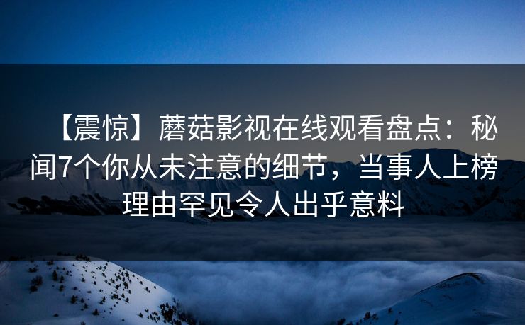 【震惊】蘑菇影视在线观看盘点：秘闻7个你从未注意的细节，当事人上榜理由罕见令人出乎意料