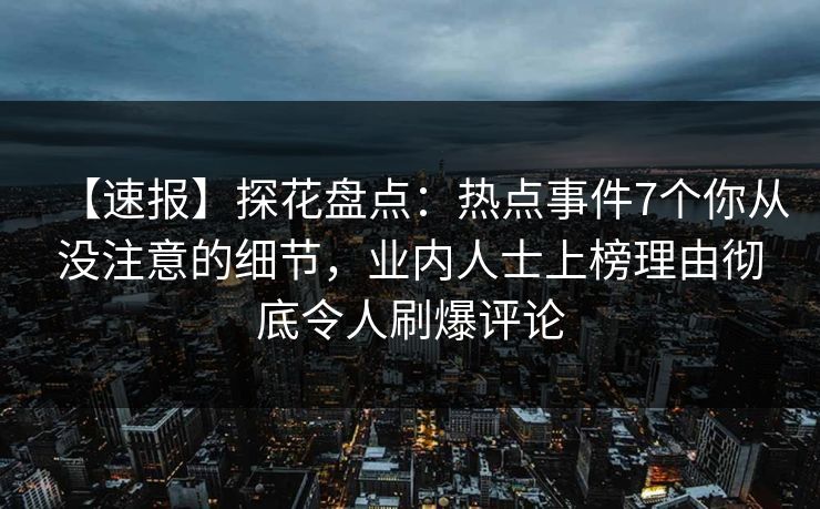 【速报】探花盘点：热点事件7个你从没注意的细节，业内人士上榜理由彻底令人刷爆评论