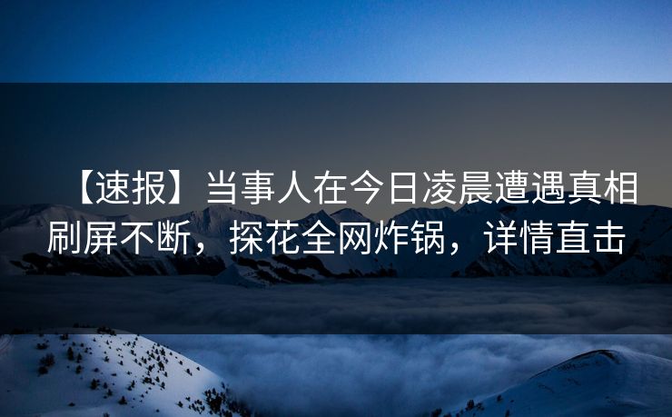 【速报】当事人在今日凌晨遭遇真相刷屏不断，探花全网炸锅，详情直击