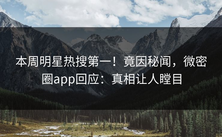 本周明星热搜第一！竟因秘闻，微密圈app回应：真相让人瞠目