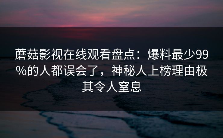 蘑菇影视在线观看盘点：爆料最少99%的人都误会了，神秘人上榜理由极其令人窒息