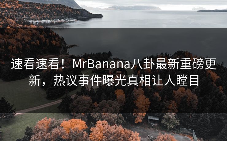 速看速看！MrBanana八卦最新重磅更新，热议事件曝光真相让人瞠目